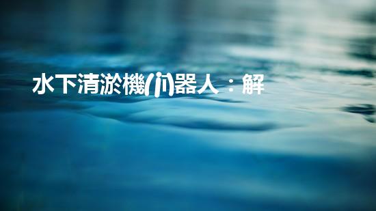 水下清淤機(jī)器人：解放河流，守護(hù)藍(lán)色家園！